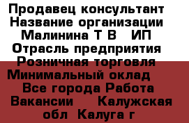 Продавец-консультант › Название организации ­ Малинина Т.В., ИП › Отрасль предприятия ­ Розничная торговля › Минимальный оклад ­ 1 - Все города Работа » Вакансии   . Калужская обл.,Калуга г.